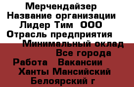 Мерчендайзер › Название организации ­ Лидер Тим, ООО › Отрасль предприятия ­ BTL › Минимальный оклад ­ 17 000 - Все города Работа » Вакансии   . Ханты-Мансийский,Белоярский г.